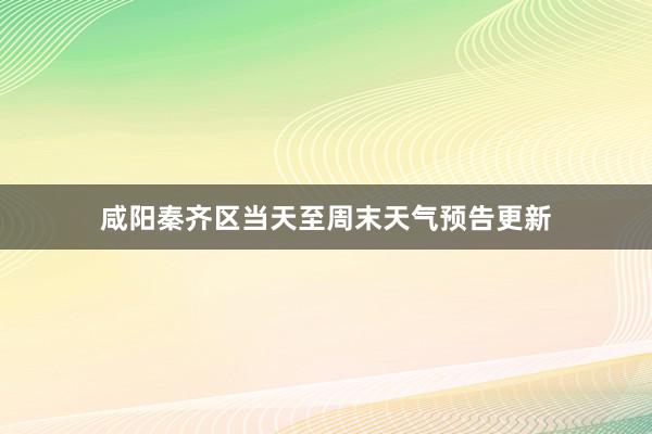 咸阳秦齐区当天至周末天气预告更新